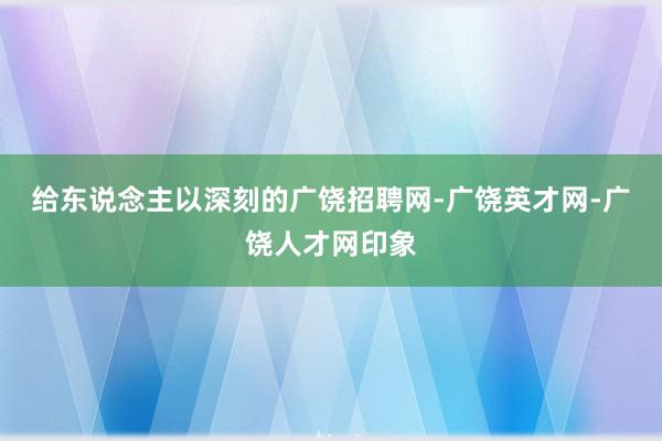 给东说念主以深刻的广饶招聘网-广饶英才网-广饶人才网印象