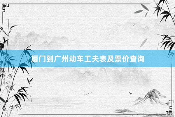 厦门到广州动车工夫表及票价查询