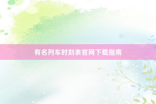 有名列车时刻表官网下载指南