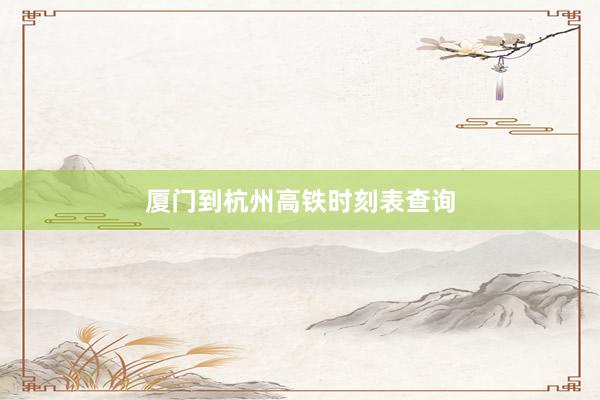 厦门到杭州高铁时刻表查询