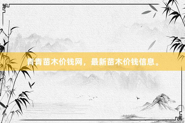 青青苗木价钱网，最新苗木价钱信息。