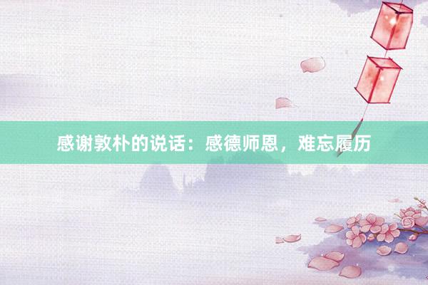 感谢敦朴的说话:感德师恩,难忘履历